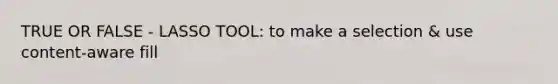 TRUE OR FALSE - LASSO TOOL: to make a selection & use content-aware fill