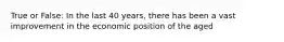 True or False: In the last 40 years, there has been a vast improvement in the economic position of the aged