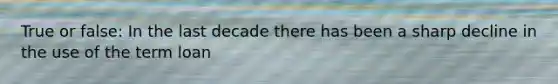 True or false: In the last decade there has been a sharp decline in the use of the term loan