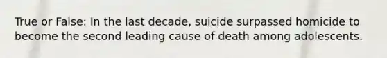 True or False: In the last decade, suicide surpassed homicide to become the second leading cause of death among adolescents.