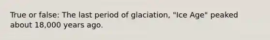 True or false: The last period of glaciation, "Ice Age" peaked about 18,000 years ago.