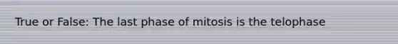 True or False: The last phase of mitosis is the telophase