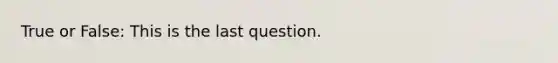 True or False: This is the last question.