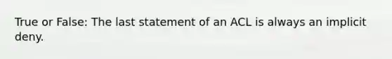 True or False: The last statement of an ACL is always an implicit deny.