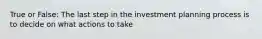 True or False: The last step in the investment planning process is to decide on what actions to take