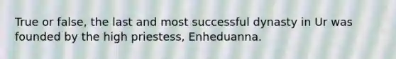 True or false, the last and most successful dynasty in Ur was founded by the high priestess, Enheduanna.