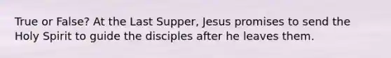 True or False? At the Last Supper, Jesus promises to send the Holy Spirit to guide the disciples after he leaves them.