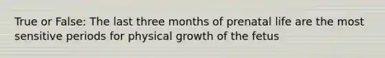 True or False: The last three months of prenatal life are the most sensitive periods for physical growth of the fetus