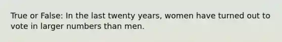 True or False: In the last twenty years, women have turned out to vote in larger numbers than men.