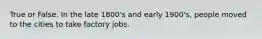 True or False. In the late 1800's and early 1900's, people moved to the cities to take factory jobs.