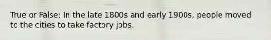 True or False: In the late 1800s and early 1900s, people moved to the cities to take factory jobs.