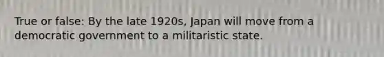 True or false: By the late 1920s, Japan will move from a democratic government to a militaristic state.