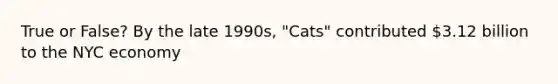 True or False? By the late 1990s, "Cats" contributed 3.12 billion to the NYC economy