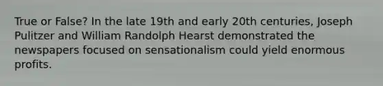 True or False? In the late 19th and early 20th centuries, Joseph Pulitzer and William Randolph Hearst demonstrated the newspapers focused on sensationalism could yield enormous profits.