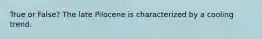 True or False? The late Pilocene is characterized by a cooling trend.
