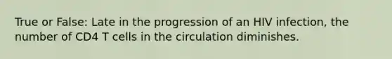 True or False: Late in the progression of an HIV infection, the number of CD4 T cells in the circulation diminishes.