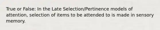 True or False: In the Late Selection/Pertinence models of attention, selection of items to be attended to is made in sensory memory.