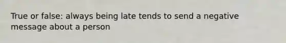 True or false: always being late tends to send a negative message about a person