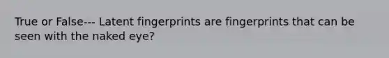 True or False--- Latent fingerprints are fingerprints that can be seen with the naked eye?