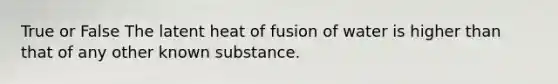 True or False The latent heat of fusion of water is higher than that of any other known substance.