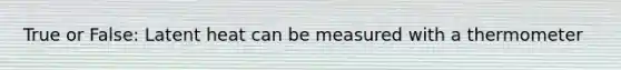 True or False: Latent heat can be measured with a thermometer
