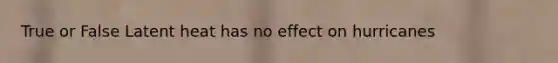 True or False Latent heat has no effect on hurricanes