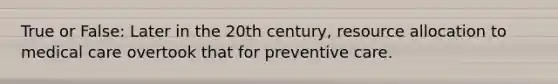 True or False: Later in the 20th century, resource allocation to medical care overtook that for preventive care.