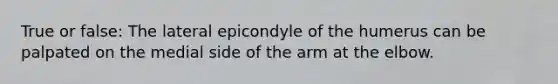 True or false: The lateral epicondyle of the humerus can be palpated on the medial side of the arm at the elbow.