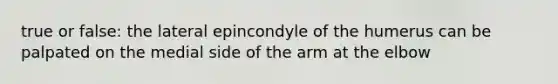 true or false: the lateral epincondyle of the humerus can be palpated on the medial side of the arm at the elbow