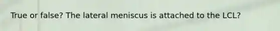 True or false? The lateral meniscus is attached to the LCL?