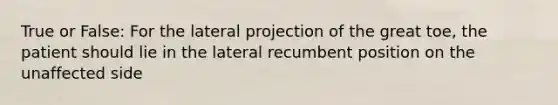 True or False: For the lateral projection of the great toe, the patient should lie in the lateral recumbent position on the unaffected side