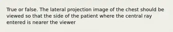 True or false. The lateral projection image of the chest should be viewed so that the side of the patient where the central ray entered is nearer the viewer