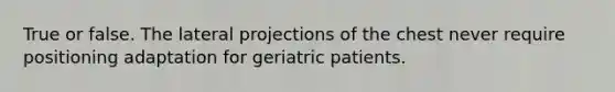 True or false. The lateral projections of the chest never require positioning adaptation for geriatric patients.