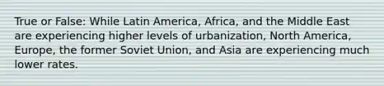 True or False: While Latin America, Africa, and the Middle East are experiencing higher levels of urbanization, North America, Europe, the former <a href='https://www.questionai.com/knowledge/kmhoGLx3kx-soviet-union' class='anchor-knowledge'>soviet union</a>, and Asia are experiencing much lower rates.