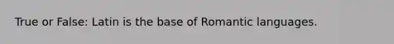 True or False: Latin is the base of Romantic languages.