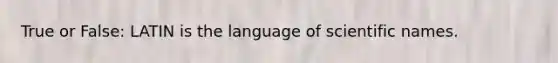 True or False: LATIN is the language of scientific names.