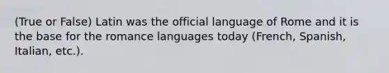 (True or False) Latin was the official language of Rome and it is the base for the romance languages today (French, Spanish, Italian, etc.).