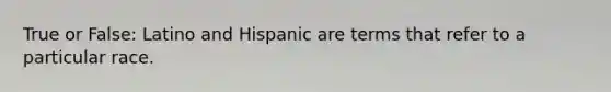 True or False: Latino and Hispanic are terms that refer to a particular race.