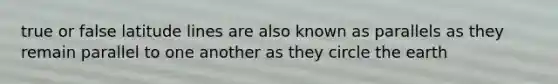 true or false latitude lines are also known as parallels as they remain parallel to one another as they circle the earth