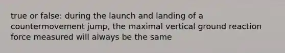 true or false: during the launch and landing of a countermovement jump, the maximal vertical ground reaction force measured will always be the same