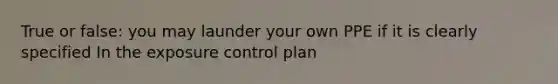 True or false: you may launder your own PPE if it is clearly specified In the exposure control plan