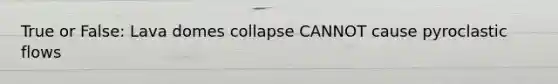 True or False: Lava domes collapse CANNOT cause pyroclastic flows