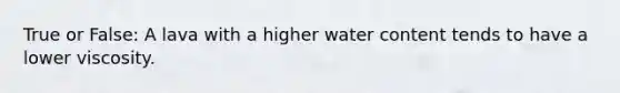 True or False: A lava with a higher water content tends to have a lower viscosity.