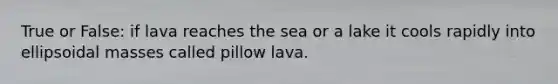 True or False: if lava reaches the sea or a lake it cools rapidly into ellipsoidal masses called pillow lava.