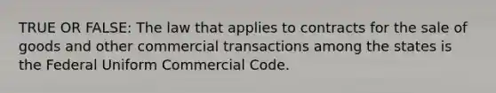 TRUE OR FALSE: The law that applies to contracts for the sale of goods and other commercial transactions among the states is the Federal Uniform Commercial Code.