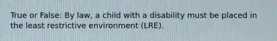 True or False: By law, a child with a disability must be placed in the least restrictive environment (LRE).