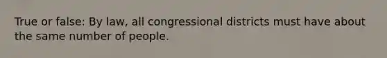 True or false: By law, all congressional districts must have about the same number of people.