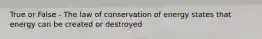 True or False - The law of conservation of energy states that energy can be created or destroyed