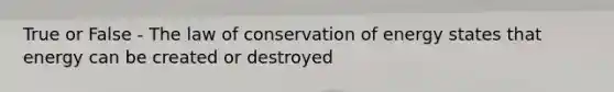 True or False - The law of conservation of energy states that energy can be created or destroyed