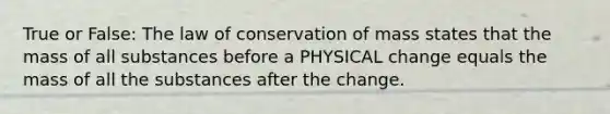 True or False: The law of conservation of mass states that the mass of all substances before a PHYSICAL change equals the mass of all the substances after the change.